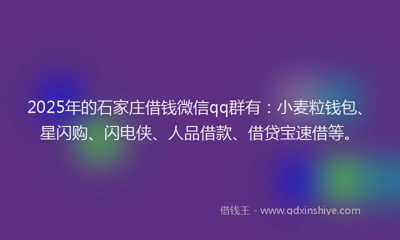2025年的石家庄借钱微信qq群有：小麦粒钱包、星闪购、闪电侠、人品借款、借贷宝速借等。