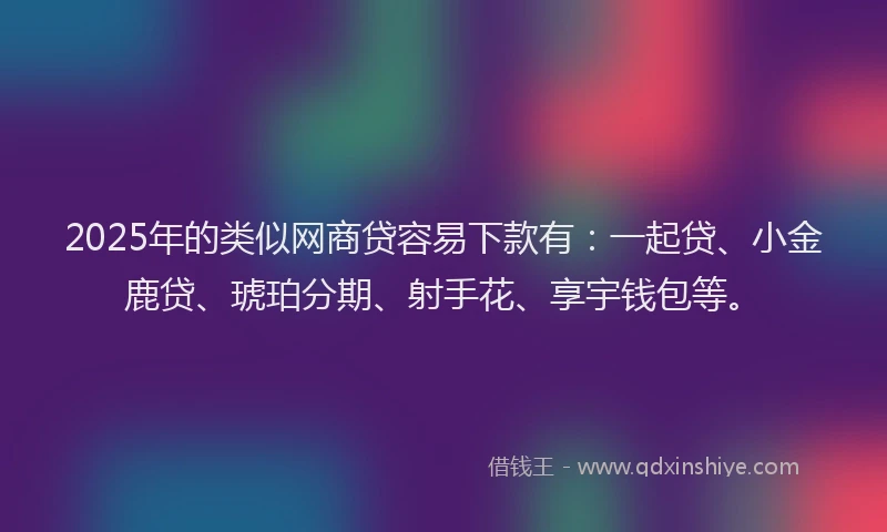 2025年的类似网商贷容易下款有：一起贷、小金鹿贷、琥珀分期、射手花、享宇钱包等。