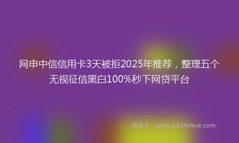 网申中信信用卡3天被拒2025年推荐，整理五个无视征信黑白100%秒下网贷平台