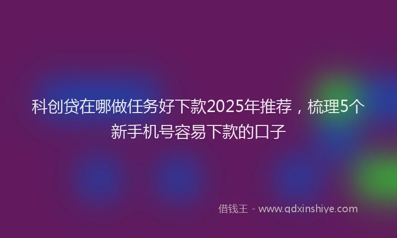 科创贷在哪做任务好下款2025年推荐，梳理5个新手机号容易下款的口子
