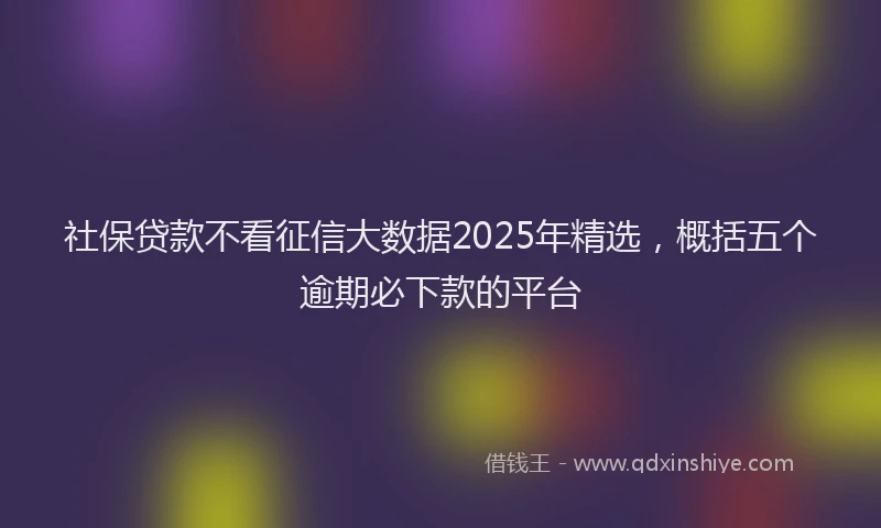 社保贷款不看征信大数据2025年精选，概括五个逾期必下款的平台