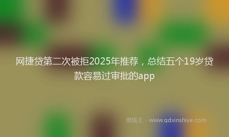 网捷贷第二次被拒2025年推荐，总结五个19岁贷款容易过审批的app