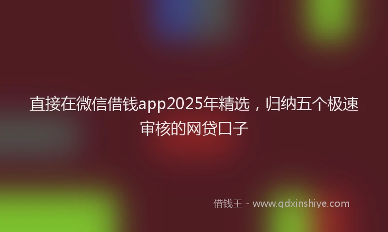 直接在微信借钱app2025年精选，归纳五个极速审核的网贷口子