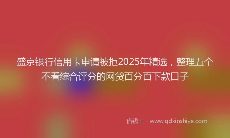 盛京银行信用卡申请被拒2025年精选，整理五个不看综合评分的网贷百分百下款口子