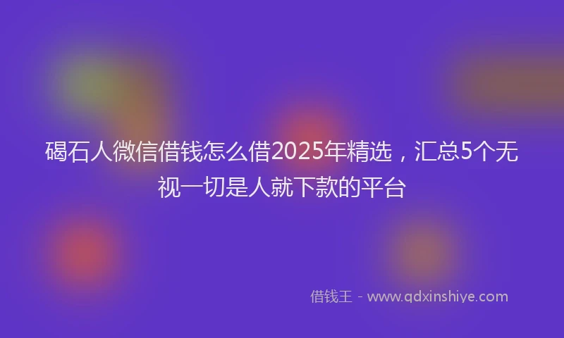 碣石人微信借钱怎么借2025年精选，汇总5个无视一切是人就下款的平台