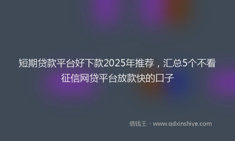 短期贷款平台好下款2025年推荐，汇总5个不看征信网贷平台放款快的口子