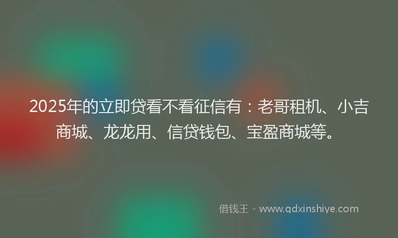 2025年的立即贷看不看征信有：老哥租机、小吉商城、龙龙用、信贷钱包、宝盈商城等。