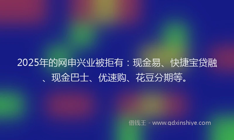 2025年的网申兴业被拒有：现金易、快捷宝贷融、现金巴士、优速购、花豆分期等。