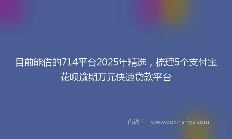 目前能借的714平台2025年精选，梳理5个支付宝花呗逾期万元快速贷款平台