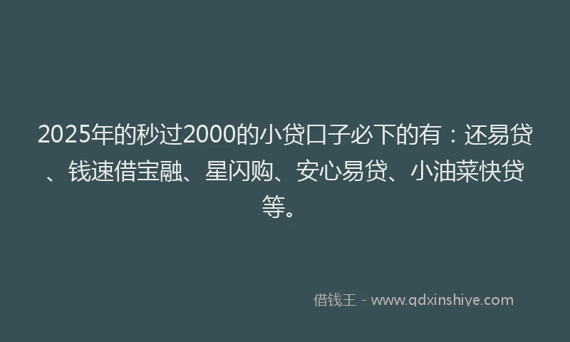 2025年的秒过2000的小贷口子必下的有：还易贷、钱速借宝融、星闪购、安心易贷、小油菜快贷等。