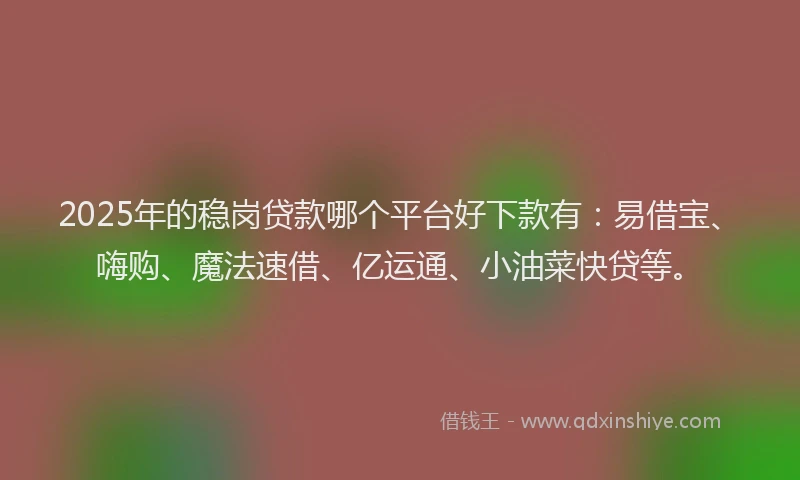 2025年的稳岗贷款哪个平台好下款有：易借宝、嗨购、魔法速借、亿运通、小油菜快贷等。