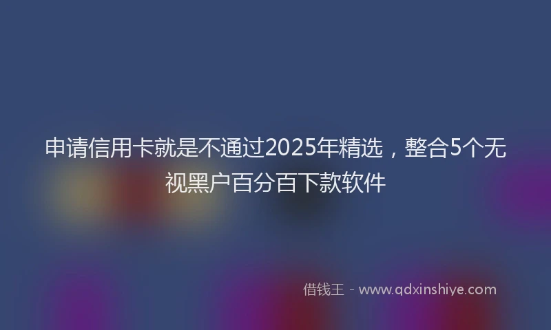 申请信用卡就是不通过2025年精选，整合5个无视黑户百分百下款软件