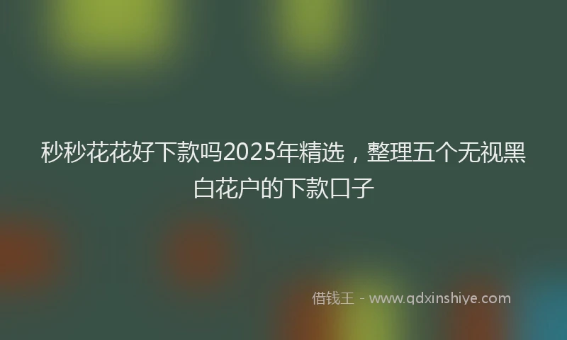秒秒花花好下款吗2025年精选，整理五个无视黑白花户的下款口子
