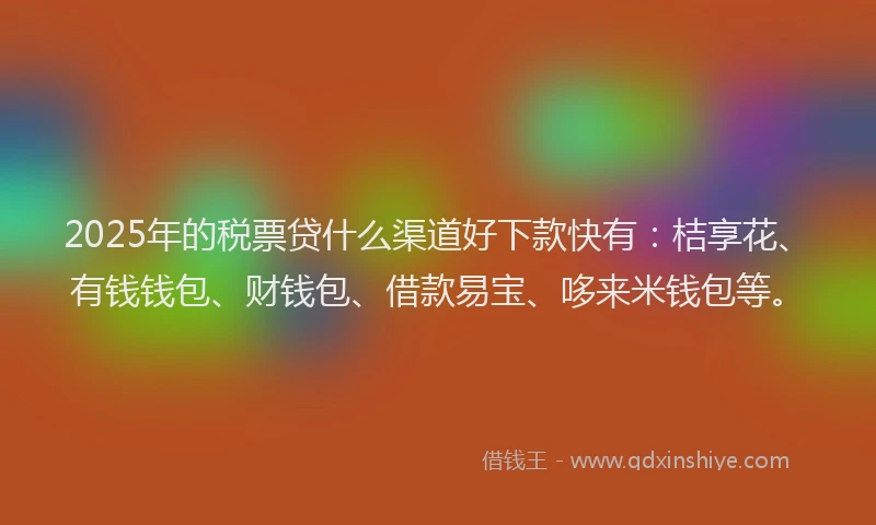2025年的税票贷什么渠道好下款快有：桔享花、有钱钱包、财钱包、借款易宝、哆来米钱包等。