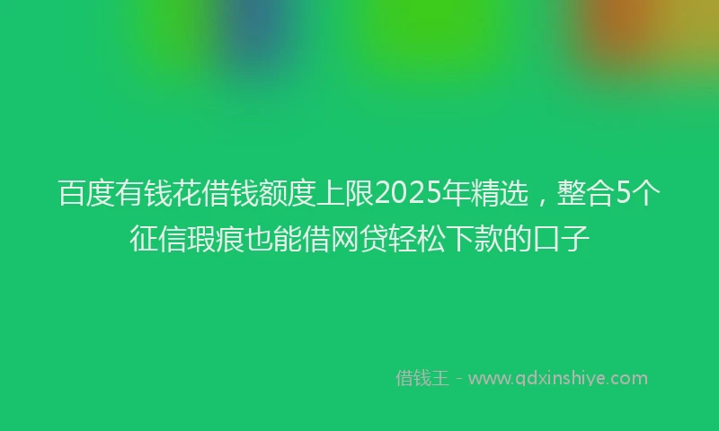 百度有钱花借钱额度上限2025年精选，整合5个征信瑕疵也能借网贷轻松下款的口子