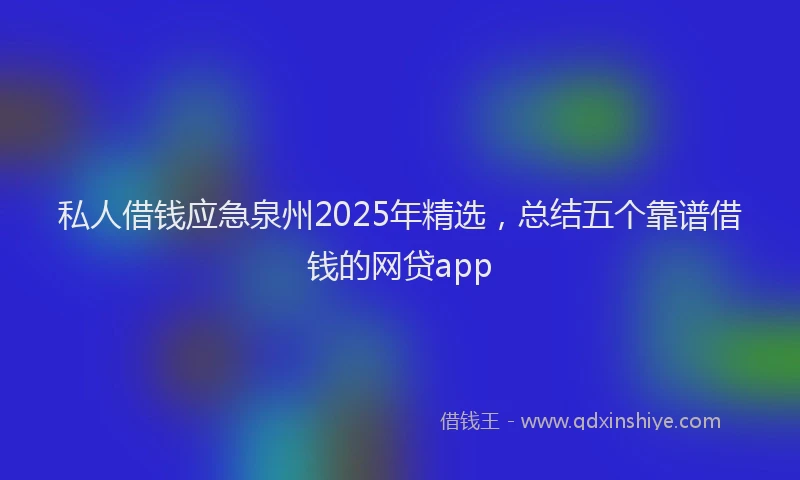 私人借钱应急泉州2025年精选，总结五个靠谱借钱的网贷app