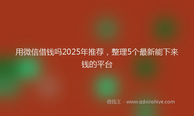 用微信借钱吗2025年推荐，整理5个最新能下来钱的平台