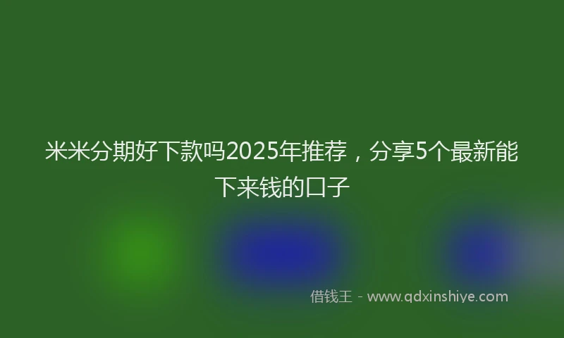 米米分期好下款吗2025年推荐，分享5个最新能下来钱的口子