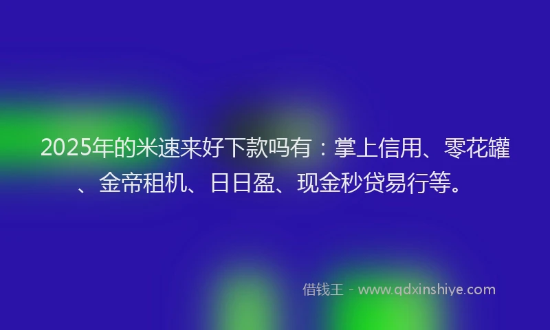 2025年的米速来好下款吗有：掌上信用、零花罐、金帝租机、日日盈、现金秒贷易行等。