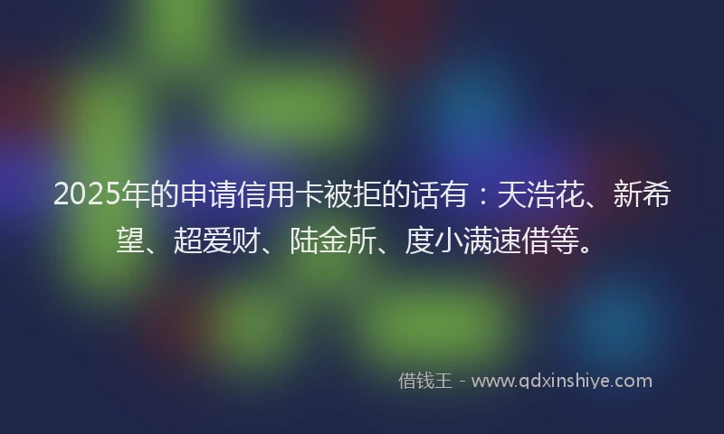 2025年的申请信用卡被拒的话有：天浩花、新希望、超爱财、陆金所、度小满速借等。