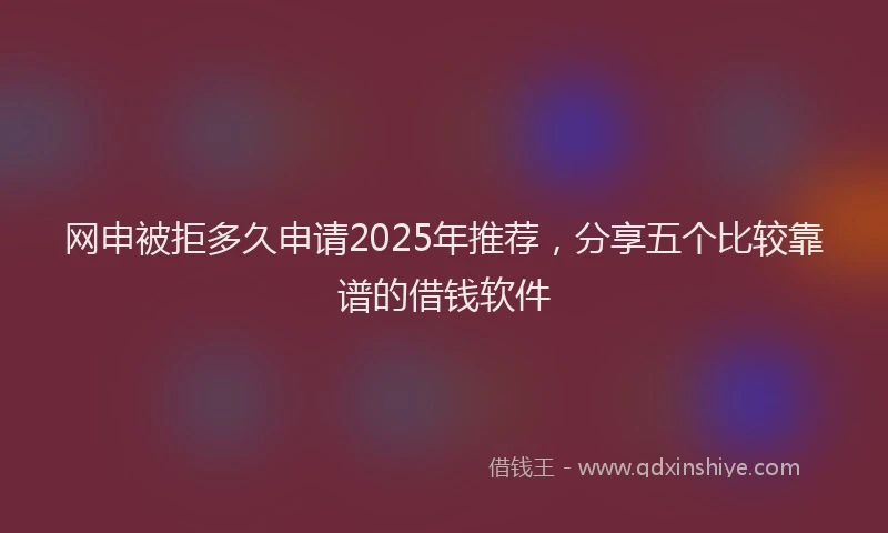 网申被拒多久申请2025年推荐，分享五个比较靠谱的借钱软件