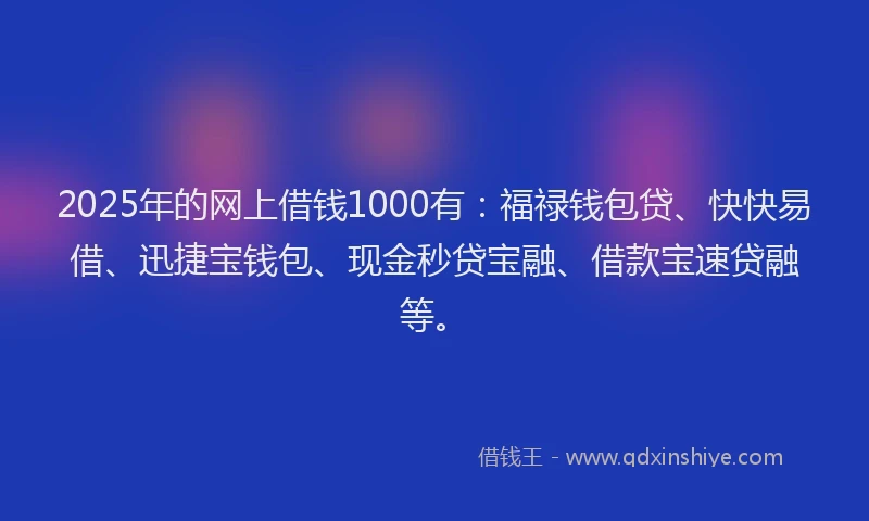 2025年的网上借钱1000有：福禄钱包贷、快快易借、迅捷宝钱包、现金秒贷宝融、借款宝速贷融等。
