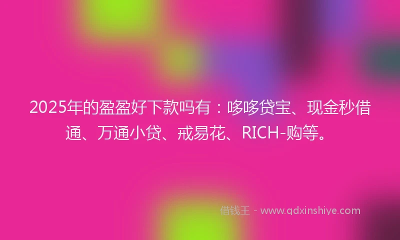 2025年的盈盈好下款吗有：哆哆贷宝、现金秒借通、万通小贷、戒易花、RICH-购等。