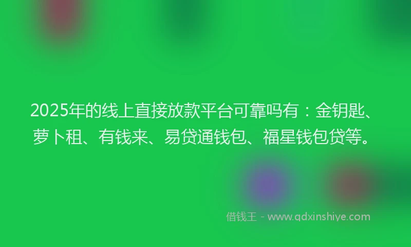 2025年的线上直接放款平台可靠吗有：金钥匙、萝卜租、有钱来、易贷通钱包、福星钱包贷等。