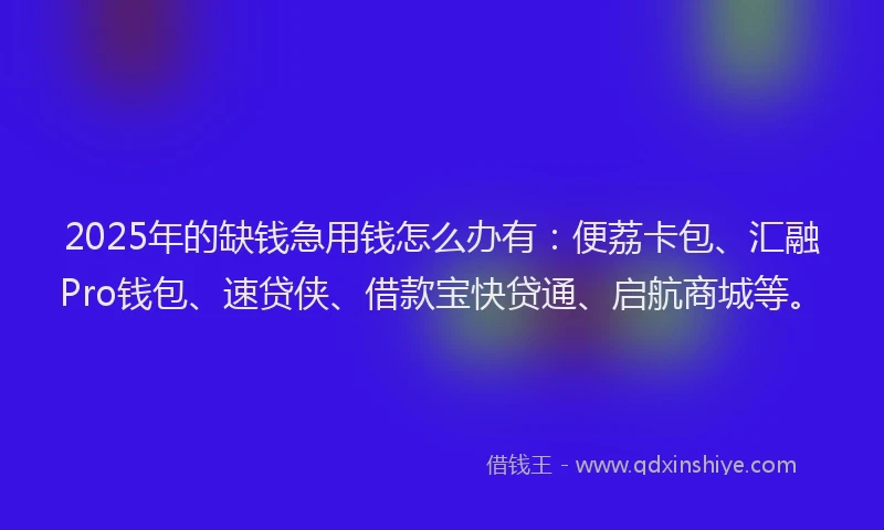 2025年的缺钱急用钱怎么办有：便荔卡包、汇融Pro钱包、速贷侠、借款宝快贷通、启航商城等。