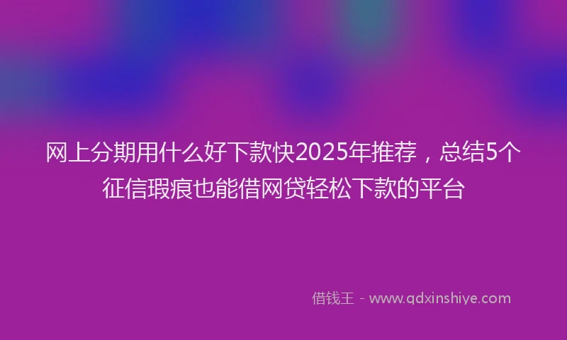 网上分期用什么好下款快2025年推荐，总结5个征信瑕疵也能借网贷轻松下款的平台