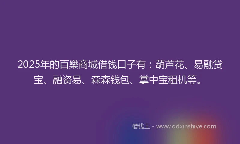 2025年的百樂商城借钱口子有：葫芦花、易融贷宝、融资易、森森钱包、掌中宝租机等。