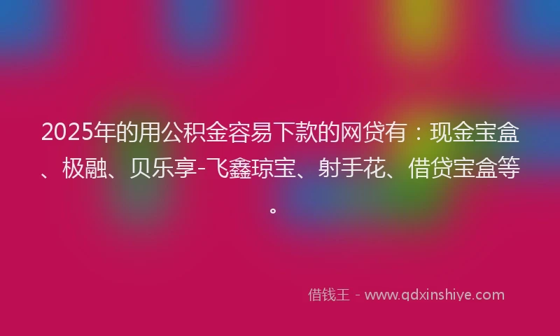 2025年的用公积金容易下款的网贷有：现金宝盒、极融、贝乐享-飞鑫琼宝、射手花、借贷宝盒等。