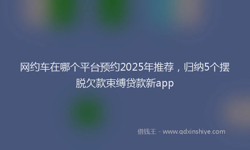 网约车在哪个平台预约2025年推荐，归纳5个摆脱欠款束缚贷款新app