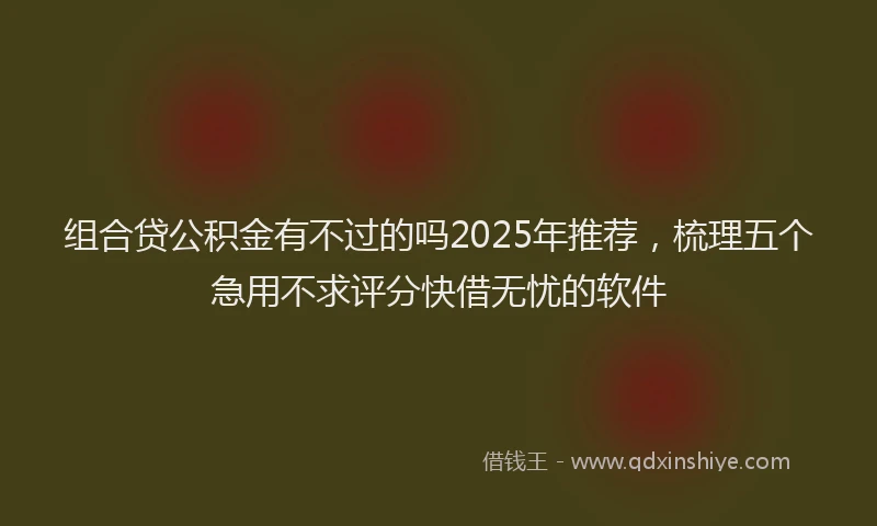 组合贷公积金有不过的吗2025年推荐，梳理五个急用不求评分快借无忧的软件