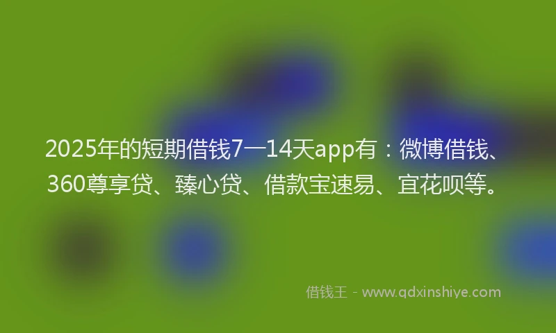 2025年的短期借钱7一14天app有：微博借钱、360尊享贷、臻心贷、借款宝速易、宜花呗等。