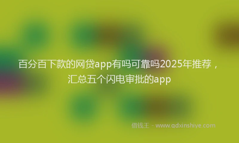 百分百下款的网贷app有吗可靠吗2025年推荐，汇总五个闪电审批的app
