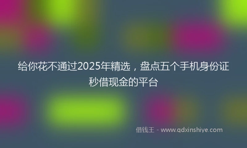 给你花不通过2025年精选，盘点五个手机身份证秒借现金的平台