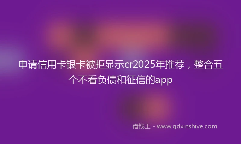 申请信用卡银卡被拒显示cr2025年推荐，整合五个不看负债和征信的app