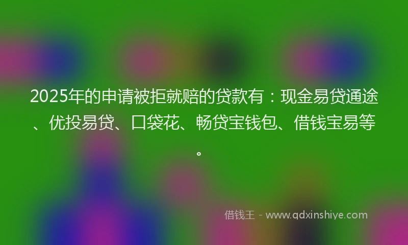 2025年的申请被拒就赔的贷款有：现金易贷通途、优投易贷、口袋花、畅贷宝钱包、借钱宝易等。