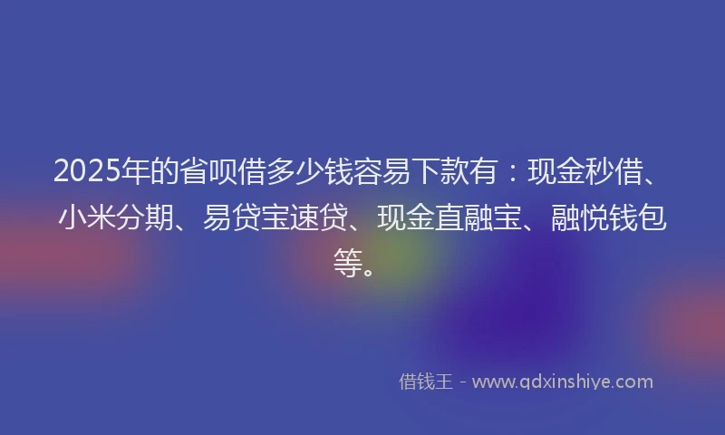 2025年的省呗借多少钱容易下款有：现金秒借、小米分期、易贷宝速贷、现金直融宝、融悦钱包等。