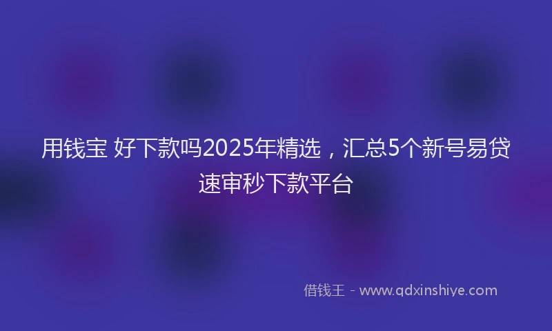 用钱宝 好下款吗2025年精选，汇总5个新号易贷速审秒下款平台