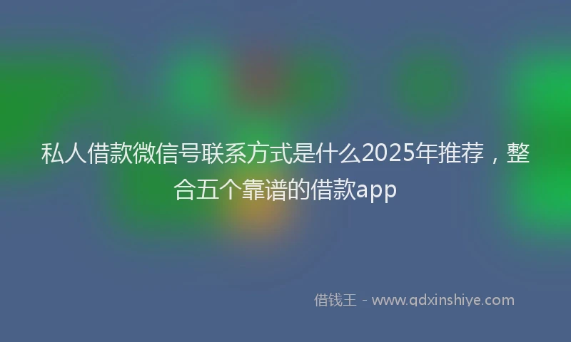 私人借款微信号联系方式是什么2025年推荐，整合五个靠谱的借款app