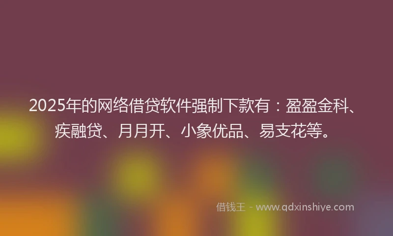 2025年的网络借贷软件强制下款有：盈盈金科、疾融贷、月月开、小象优品、易支花等。
