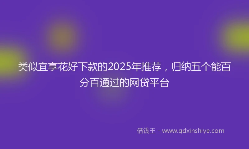 类似宜享花好下款的2025年推荐，归纳五个能百分百通过的网贷平台