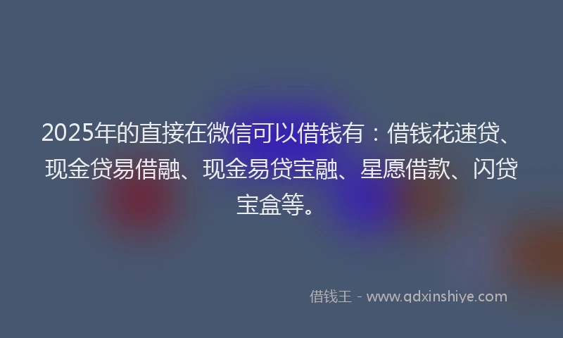 2025年的直接在微信可以借钱有：借钱花速贷、现金贷易借融、现金易贷宝融、星愿借款、闪贷宝盒等。