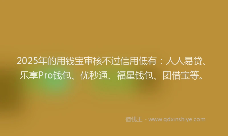 2025年的用钱宝审核不过信用低有：人人易贷、乐享Pro钱包、优秒通、福星钱包、团借宝等。