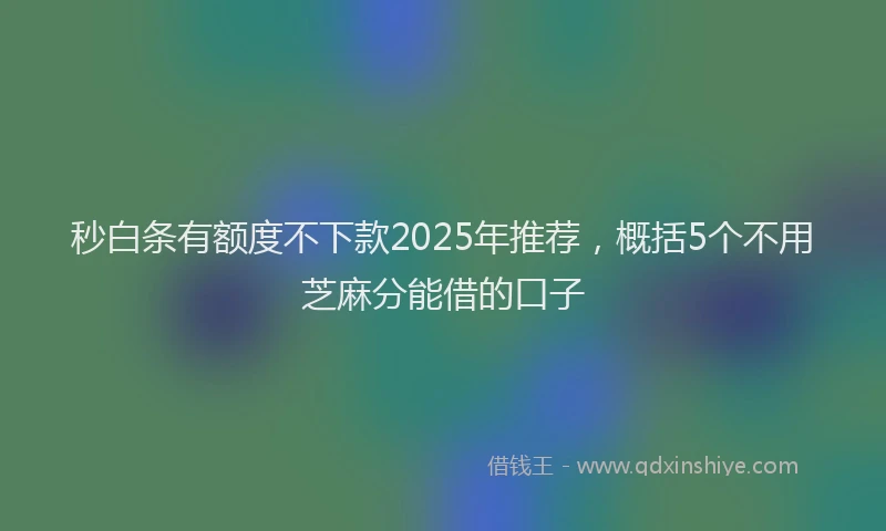秒白条有额度不下款2025年推荐，概括5个不用芝麻分能借的口子