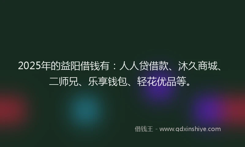 2025年的益阳借钱有：人人贷借款、沐久商城、二师兄、乐享钱包、轻花优品等。