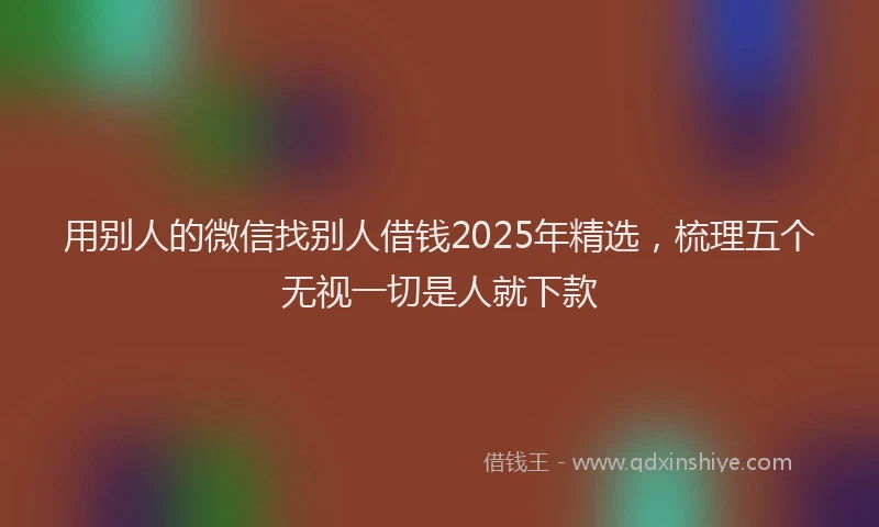 用别人的微信找别人借钱2025年精选，梳理五个无视一切是人就下款