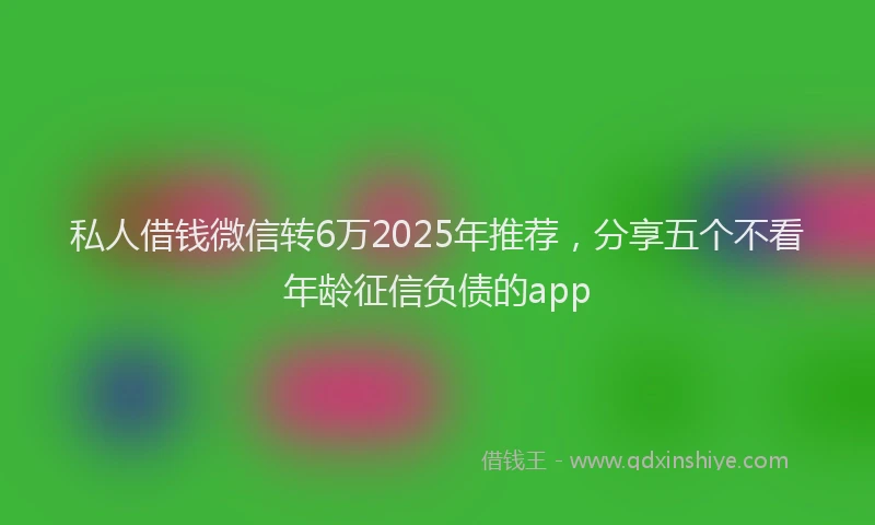私人借钱微信转6万2025年推荐，分享五个不看年龄征信负债的app